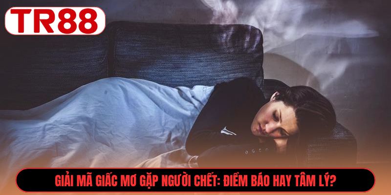 Giải mã giấc mơ gặp người chết: điềm báo hay tâm lý?